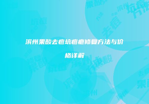 滨州果酸去痘坑痘疤修复方法与价格详解