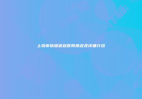 上饶市钴铬瓷冠医院排名及详细介绍