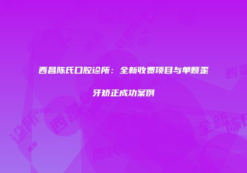 西昌陈氏口腔诊所：全新收费项目与单颗歪牙矫正成功案例