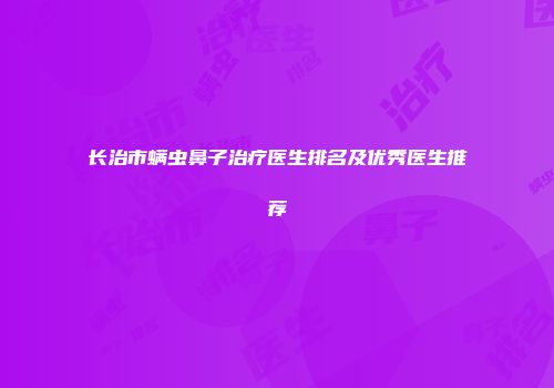 长治市螨虫鼻子治疗医生排名及优秀医生推荐