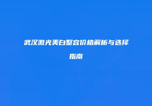 武汉激光美白整容价格解析与选择指南
