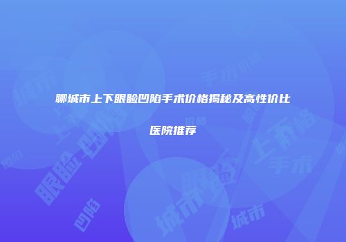 聊城市上下眼睑凹陷手术价格揭秘及高性价比医院推荐