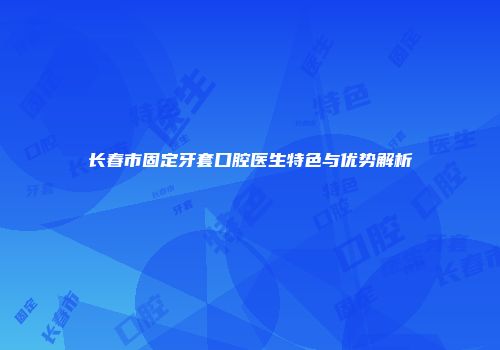 长春市固定牙套口腔医生特色与优势解析