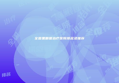 全国黑眼圈治疗医院排名及推荐