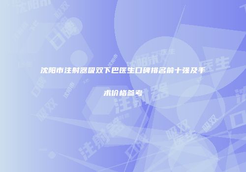 沈阳市注射器吸双下巴医生口碑排名前十强及手术价格参考