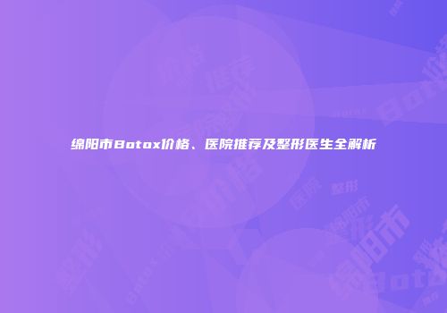 绵阳市Botox价格、医院推荐及整形医生全解析