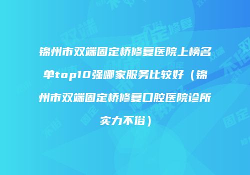 锦州市双端固定桥修复医院上榜名单top10强哪家服务比较好（锦州市双端固定桥修复口腔医院诊所实力不俗）