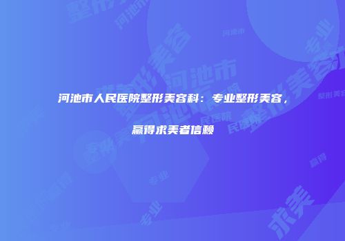 河池市人民医院整形美容科：专业整形美容，赢得求美者信赖