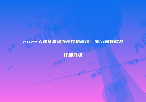 2025大连化学换肤医院排名榜：前10名医院及详细介绍