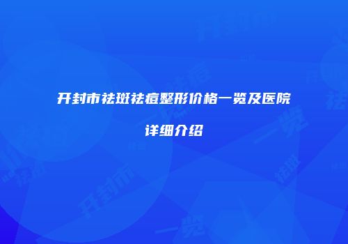 开封市祛斑祛痘整形价格一览及医院详细介绍