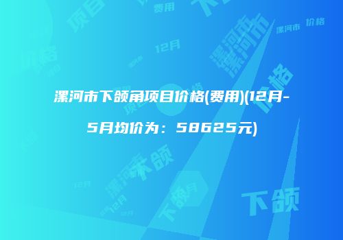 漯河市下颌角项目价格(费用)(12月-5月均价为：58625元)