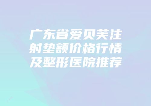 广东省爱贝芙注射垫额价格行情及整形医院推荐