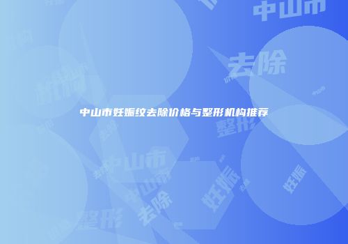 中山市妊娠纹去除价格与整形机构推荐