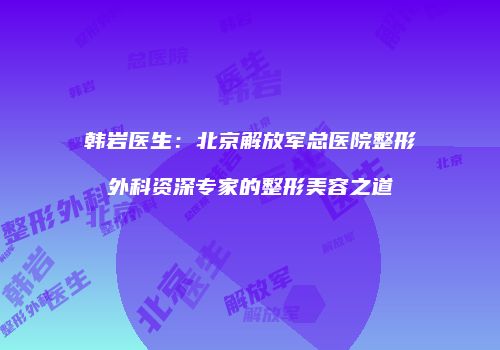 韩岩医生：北京解放军总医院整形外科资深专家的整形美容之道