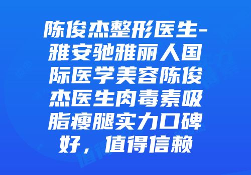 陈俊杰整形医生-雅安驰雅丽人国际医学美容陈俊杰医生肉毒素吸脂瘦腿实力口碑好，值得信赖