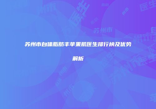 苏州市自体脂肪丰苹果肌医生排行榜及优势解析