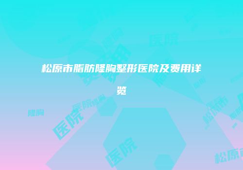 松原市脂肪隆胸整形医院及费用详览