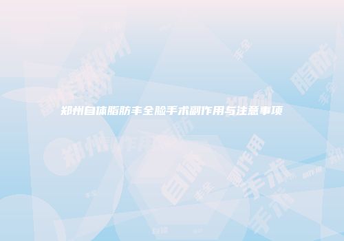 郑州自体脂肪丰全脸手术副作用与注意事项