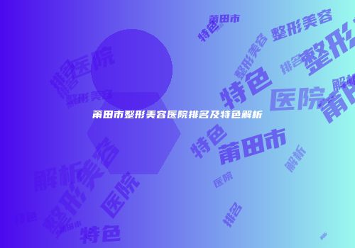 莆田市整形美容医院排名及特色解析