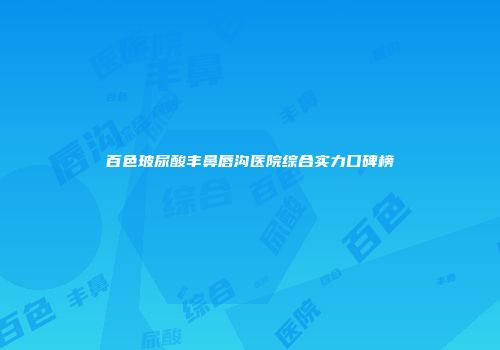 百色玻尿酸丰鼻唇沟医院综合实力口碑榜