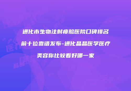 通化市生物注射瘦脸医院口碑排名前十位靠谱发布-通化晶晶医学医疗美容你比较看好哪一家