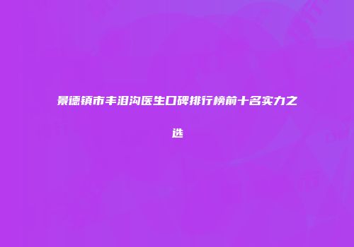 景德镇市丰泪沟医生口碑排行榜前十名实力之选