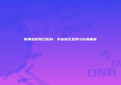 攀钢总医院口腔科：专业矫正案例与价格解析