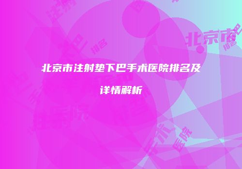 北京市注射垫下巴手术医院排名及详情解析