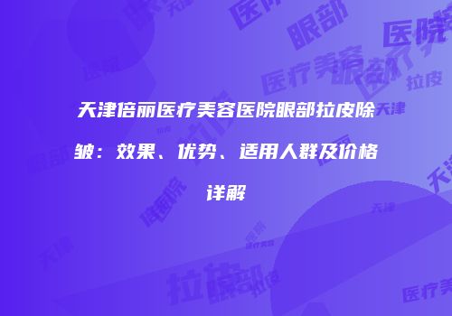 天津倍丽医疗美容医院眼部拉皮除皱：效果、优势、适用人群及价格详解