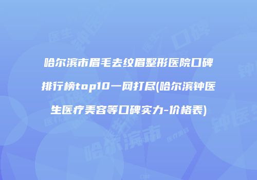 哈尔滨市眉毛去纹眉整形医院口碑排行榜top10一网打尽(哈尔滨钟医生医疗美容等口碑实力-价格表)