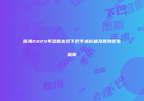 珠海2025年溶脂去双下巴手术价格及医院医生指南