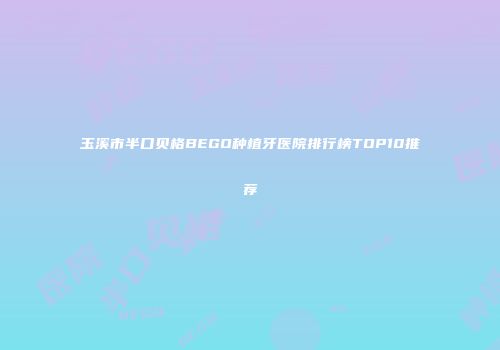 玉溪市半口贝格BEGO种植牙医院排行榜TOP10推荐