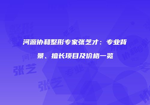 河源协和整形专家张芝才：专业背景、擅长项目及价格一览