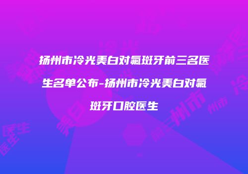 扬州市冷光美白对氟斑牙前三名医生名单公布-扬州市冷光美白对氟斑牙口腔医生