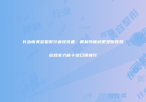长治市美容整形行业佼佼者：奥利司他减肥塑形医院综合实力前十佳口碑排行