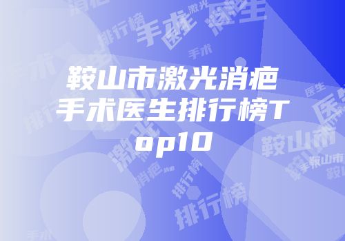 鞍山市激光消疤手术医生排行榜Top10