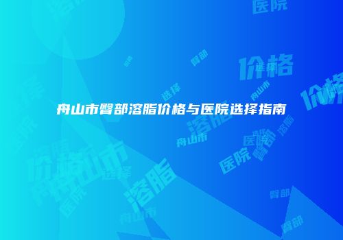 舟山市臀部溶脂价格与医院选择指南