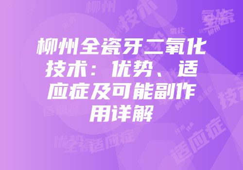 柳州全瓷牙二氧化技术：优势、适应症及可能副作用详解