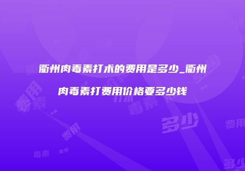 衢州肉毒素打术的费用是多少_衢州肉毒素打费用价格要多少钱