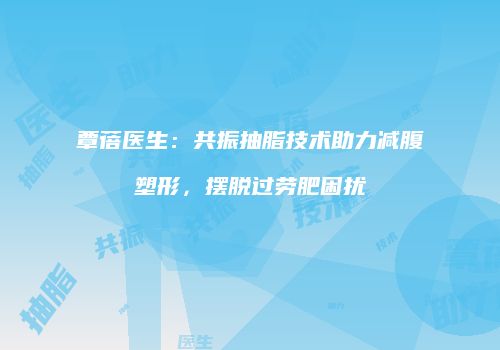 覃蓓医生：共振抽脂技术助力减腹塑形，摆脱过劳肥困扰