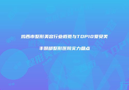 鸡西市整形美容行业概览与TOP10爱贝芙丰颞部整形医院实力盘点
