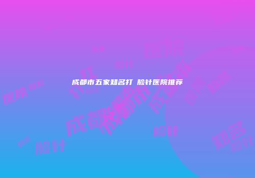 成都市五家知名打廋脸针医院推荐
