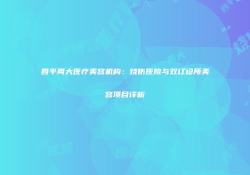 四平两大医疗美容机构：烧伤医院与双辽诊所美容项目详析