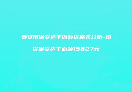 泰安市保妥适丰面颊价格表分析-均价保妥适丰面颊15627元