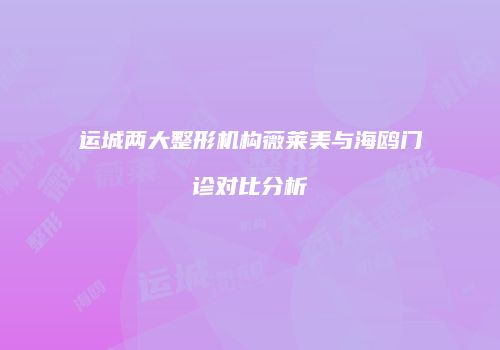 运城两大整形机构薇莱美与海鸥门诊对比分析