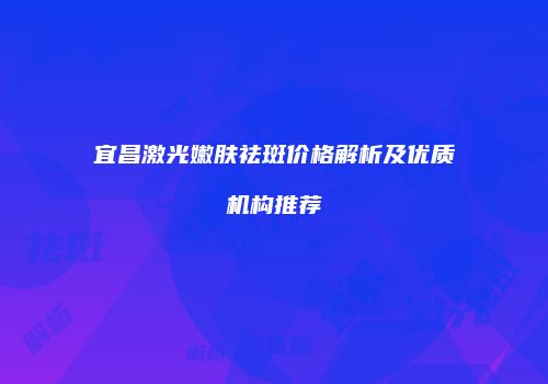 宜昌激光嫩肤祛斑价格解析及优质机构推荐