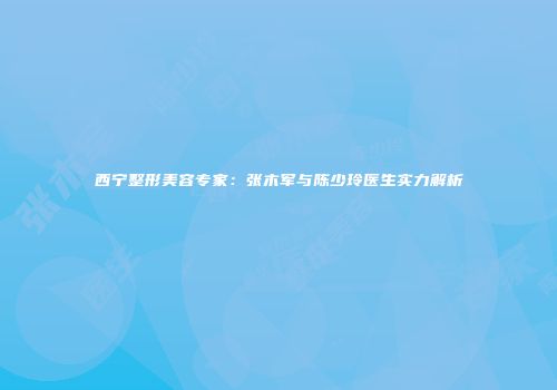 西宁整形美容专家：张木军与陈少玲医生实力解析