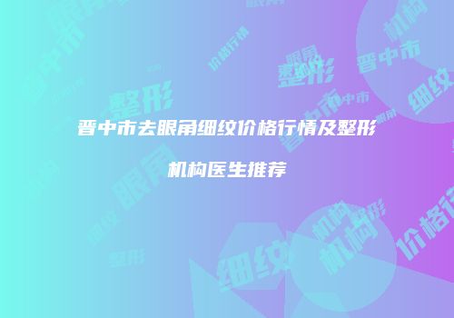 晋中市去眼角细纹价格行情及整形机构医生推荐