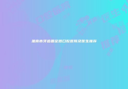 淮南市牙齿固定器口腔医院及医生推荐