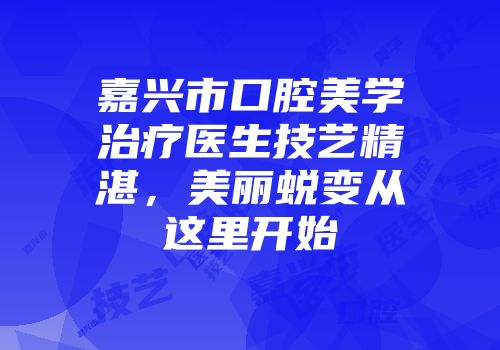 嘉兴市口腔美学治疗医生技艺精湛，美丽蜕变从这里开始